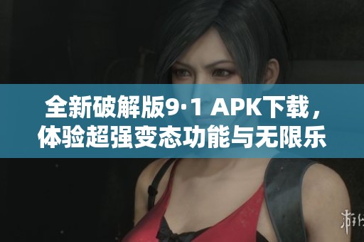 全新破解版9·1 APK下载，体验超强变态功能与无限乐趣