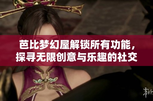 芭比梦幻屋解锁所有功能，探寻无限创意与乐趣的社交体验