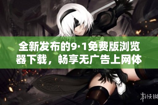 全新发布的9·1免费版浏览器下载，畅享无广告上网体验