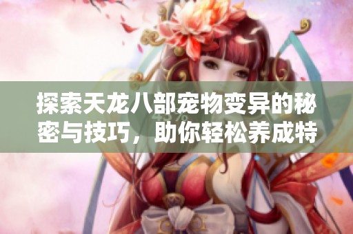 探索天龙八部宠物变异的秘密与技巧，助你轻松养成特殊宝宝