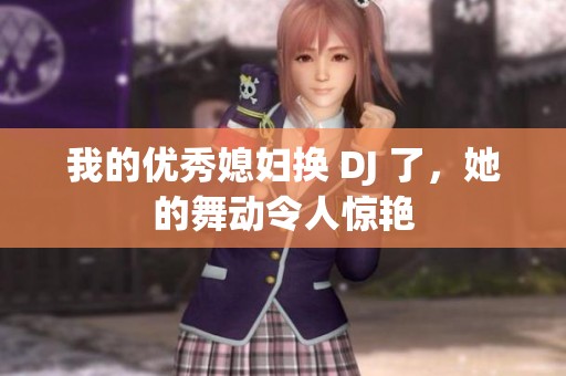 我的优秀媳妇换 DJ 了，她的舞动令人惊艳