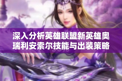 深入分析英雄联盟新英雄奥瑞利安索尔技能与出装策略全攻略