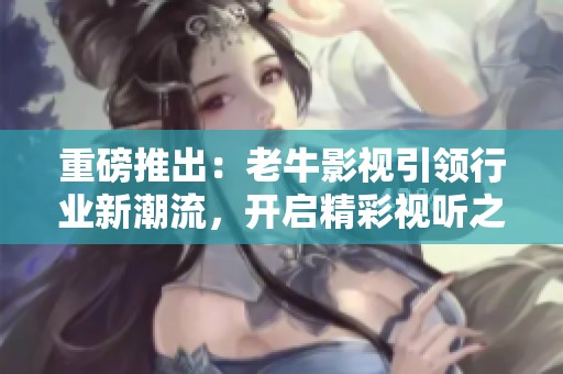 重磅推出：老牛影视引领行业新潮流，开启精彩视听之旅