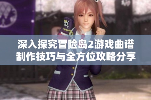 深入探究冒险岛2游戏曲谱制作技巧与全方位攻略分享