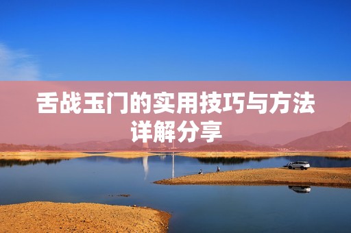 舌战玉门的实用技巧与方法详解分享
