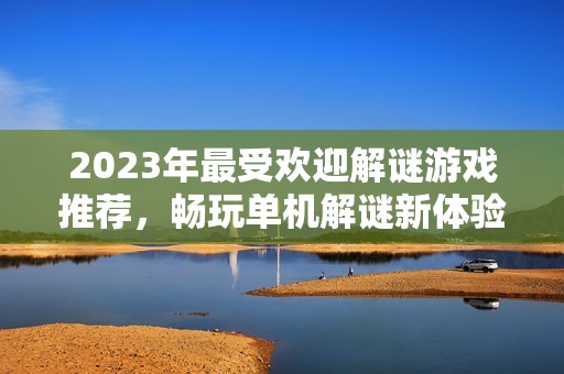 2023年最受欢迎解谜游戏推荐，畅玩单机解谜新体验