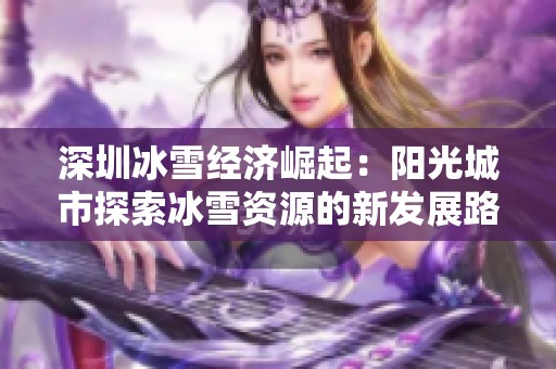 深圳冰雪经济崛起：阳光城市探索冰雪资源的新发展路线
