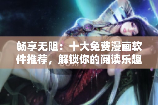 畅享无阻：十大免费漫画软件推荐，解锁你的阅读乐趣