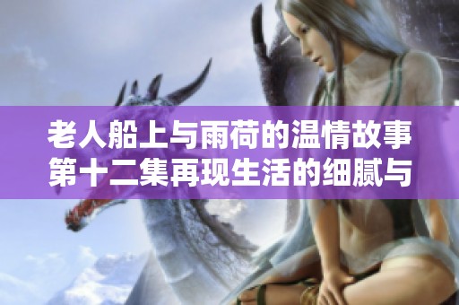 老人船上与雨荷的温情故事第十二集再现生活的细腻与感动