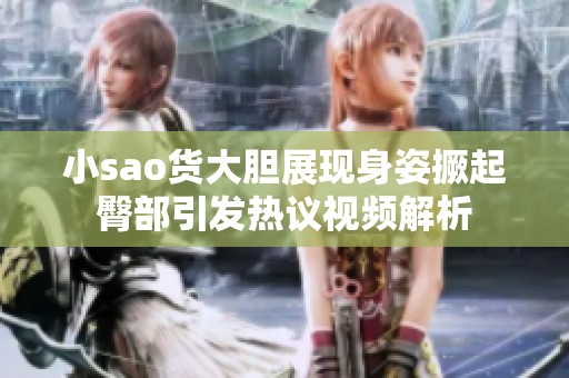 小sao货大胆展现身姿撅起臀部引发热议视频解析