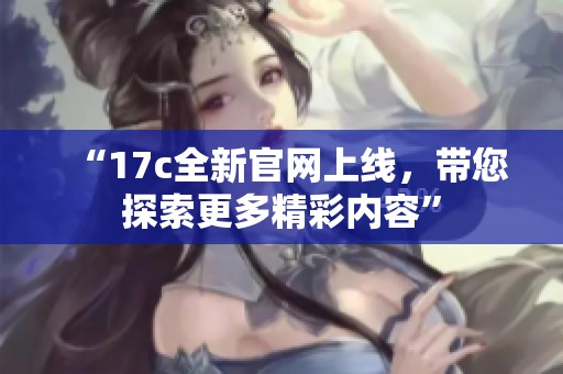 “17c全新官网上线，带您探索更多精彩内容”