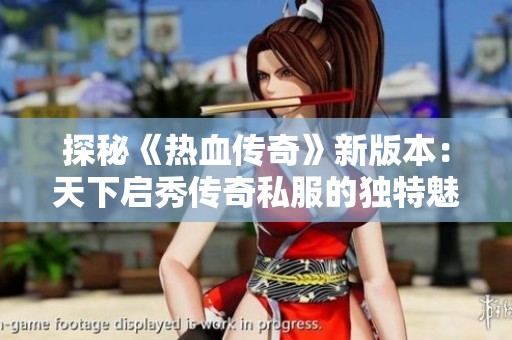探秘《热血传奇》新版本：天下启秀传奇私服的独特魅力与创新内容