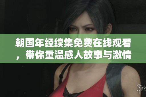 朝国年经续集免费在线观看，带你重温感人故事与激情戏份