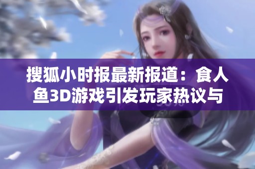 搜狐小时报最新报道：食人鱼3D游戏引发玩家热议与关注