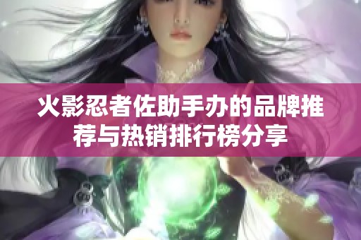 火影忍者佐助手办的品牌推荐与热销排行榜分享