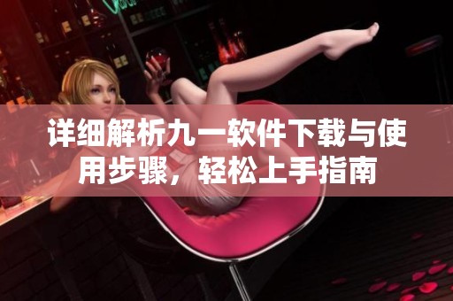 详细解析九一软件下载与使用步骤，轻松上手指南