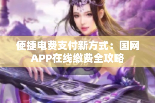便捷电费支付新方式：国网APP在线缴费全攻略