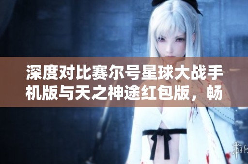 深度对比赛尔号星球大战手机版与天之神途红包版，畅享游戏乐趣
