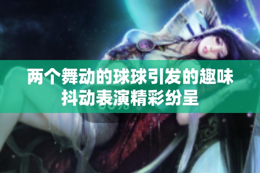 两个舞动的球球引发的趣味抖动表演精彩纷呈