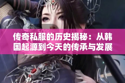 传奇私服的历史揭秘：从韩国起源到今天的传承与发展