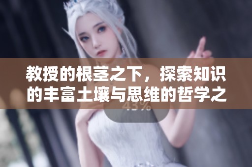 教授的根茎之下，探索知识的丰富土壤与思维的哲学之旅