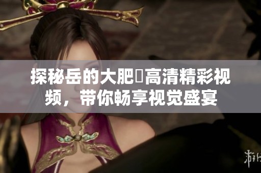 探秘岳的大肥坹高清精彩视频，带你畅享视觉盛宴
