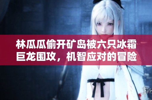 林瓜瓜偷开矿岛被六只冰霜巨龙围攻，机智应对的冒险之旅