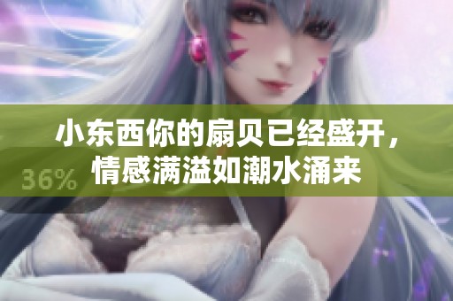 小东西你的扇贝已经盛开，情感满溢如潮水涌来