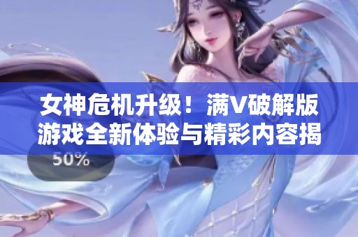女神危机升级！满V破解版游戏全新体验与精彩内容揭秘