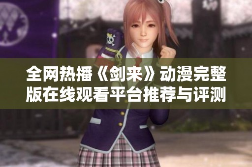 全网热播《剑来》动漫完整版在线观看平台推荐与评测