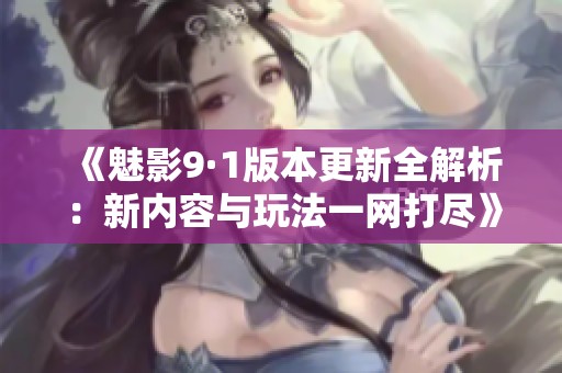 《魅影9·1版本更新全解析：新内容与玩法一网打尽》