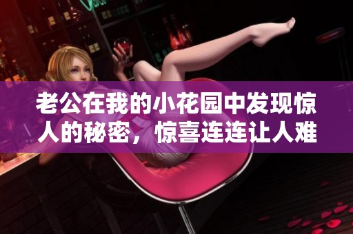 老公在我的小花园中发现惊人的秘密，惊喜连连让人难以置信