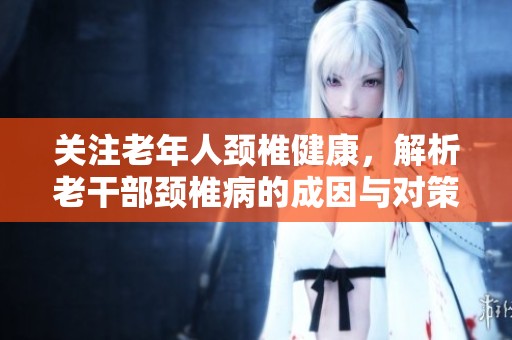 关注老年人颈椎健康，解析老干部颈椎病的成因与对策