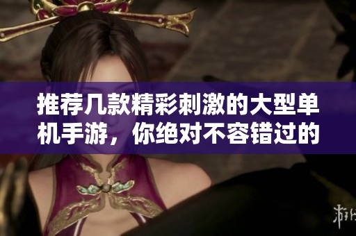 推荐几款精彩刺激的大型单机手游，你绝对不容错过的乐趣体验
