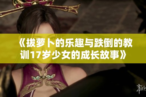 《拔萝卜的乐趣与跌倒的教训17岁少女的成长故事》