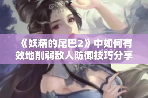 《妖精的尾巴2》中如何有效地削弱敌人防御技巧分享与解析