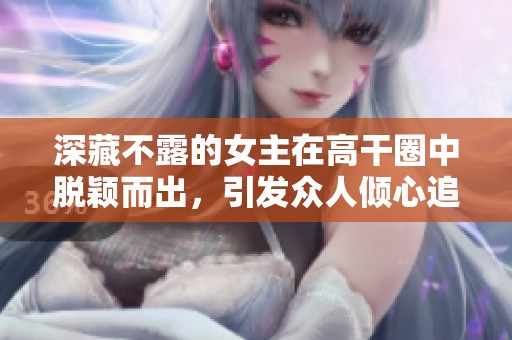 深藏不露的女主在高干圈中脱颖而出，引发众人倾心追逐