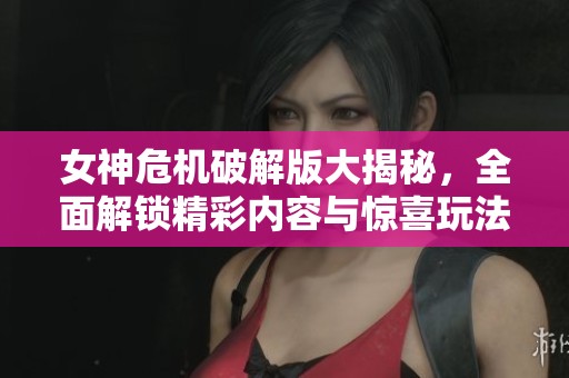 女神危机破解版大揭秘，全面解锁精彩内容与惊喜玩法！