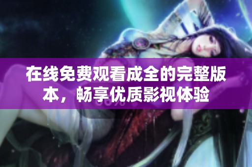 在线免费观看成全的完整版本，畅享优质影视体验