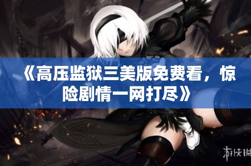 《高压监狱三美版免费看，惊险剧情一网打尽》