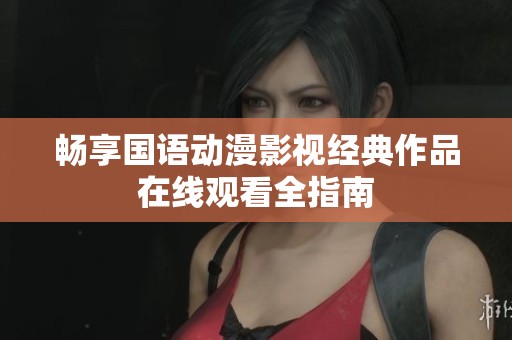 畅享国语动漫影视经典作品在线观看全指南