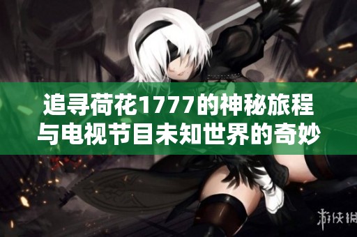 追寻荷花1777的神秘旅程与电视节目未知世界的奇妙结合