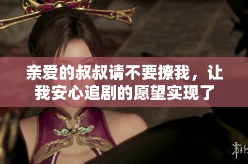 亲爱的叔叔请不要撩我，让我安心追剧的愿望实现了