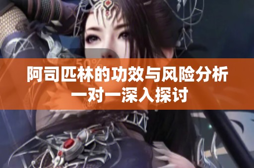 阿司匹林的功效与风险分析 一对一深入探讨