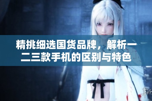 精挑细选国货品牌，解析一二三款手机的区别与特色
