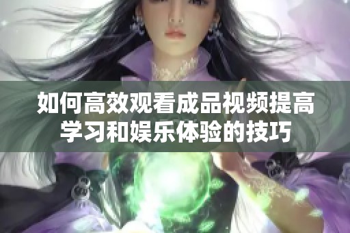 如何高效观看成品视频提高学习和娱乐体验的技巧