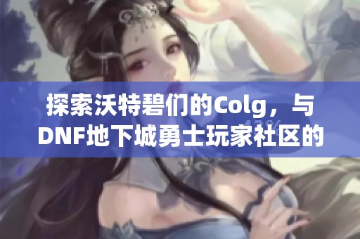 探索沃特碧们的Colg，与DNF地下城勇士玩家社区的精彩互动之旅