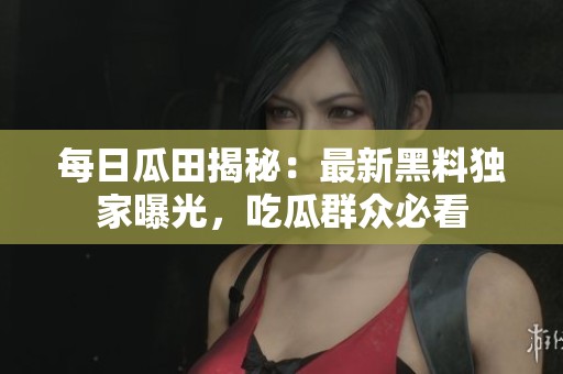 每日瓜田揭秘：最新黑料独家曝光，吃瓜群众必看