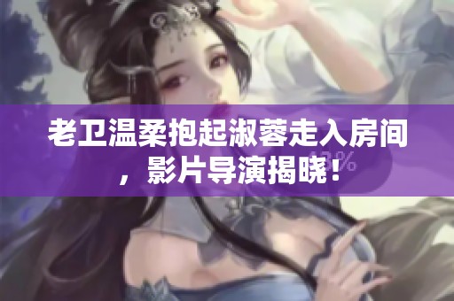 老卫温柔抱起淑蓉走入房间，影片导演揭晓！