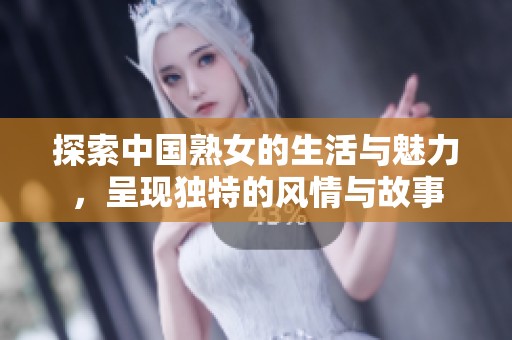 探索中国熟女的生活与魅力，呈现独特的风情与故事